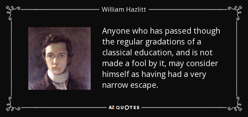 Anyone who has passed though the regular gradations of a classical education, and is not made a fool by it, may consider himself as having had a very narrow escape. - William Hazlitt