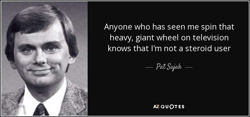 Anyone who has seen me spin that heavy, giant wheel on television knows that I'm not a steroid user - Pat Sajak