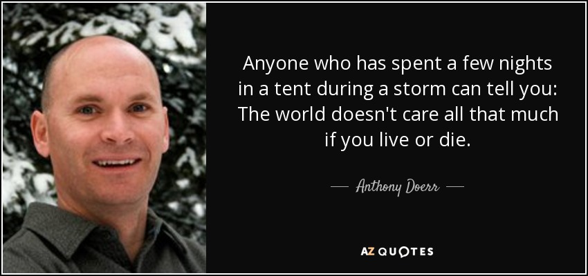 Anyone who has spent a few nights in a tent during a storm can tell you: The world doesn't care all that much if you live or die. - Anthony Doerr