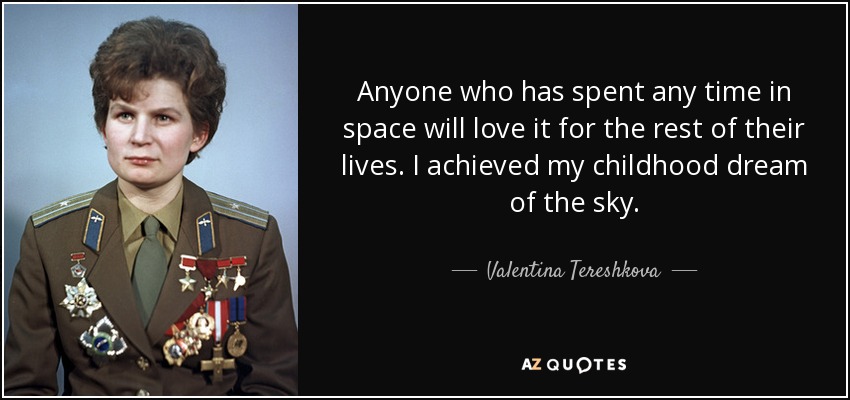 Anyone who has spent any time in space will love it for the rest of their lives. I achieved my childhood dream of the sky. - Valentina Tereshkova