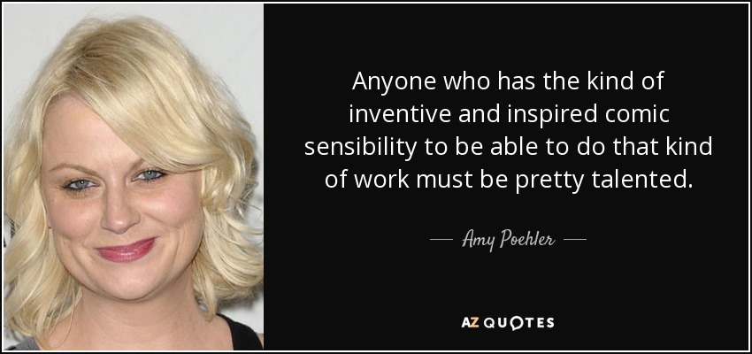 Anyone who has the kind of inventive and inspired comic sensibility to be able to do that kind of work must be pretty talented. - Amy Poehler
