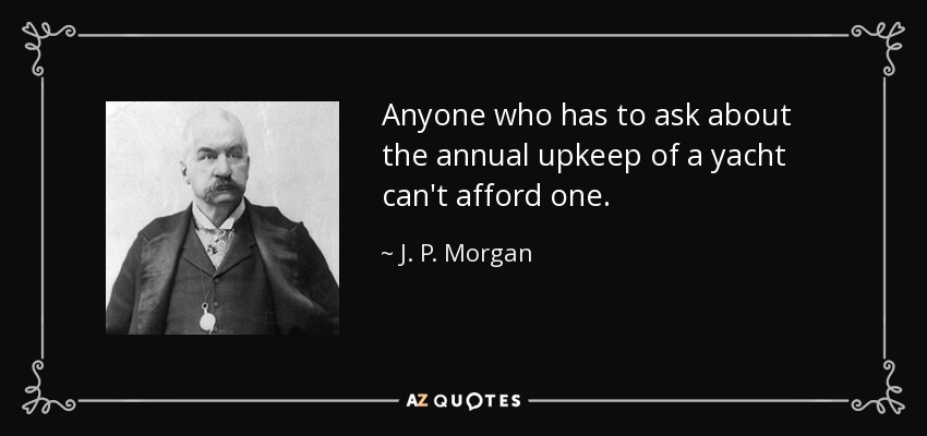 Anyone who has to ask about the annual upkeep of a yacht can't afford one. - J. P. Morgan