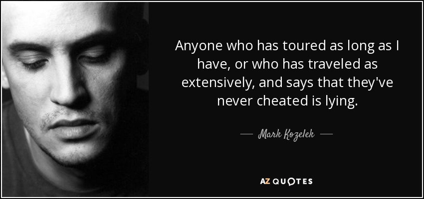 Anyone who has toured as long as I have, or who has traveled as extensively, and says that they've never cheated is lying. - Mark Kozelek