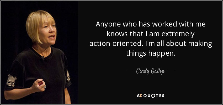 Anyone who has worked with me knows that I am extremely action-oriented. I'm all about making things happen. - Cindy Gallop