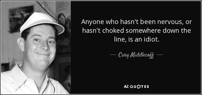 Anyone who hasn't been nervous, or hasn't choked somewhere down the line, is an idiot. - Cary Middlecoff