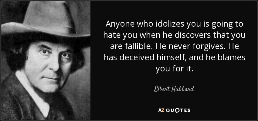 Anyone who idolizes you is going to hate you when he discovers that you are fallible. He never forgives. He has deceived himself, and he blames you for it. - Elbert Hubbard