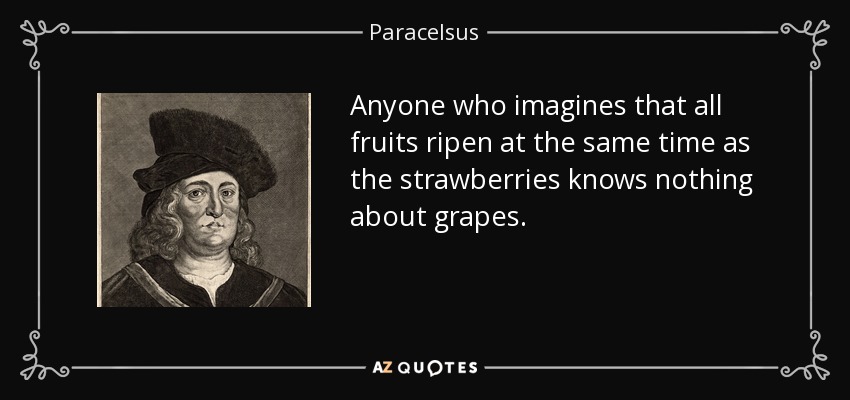 Anyone who imagines that all fruits ripen at the same time as the strawberries knows nothing about grapes. - Paracelsus