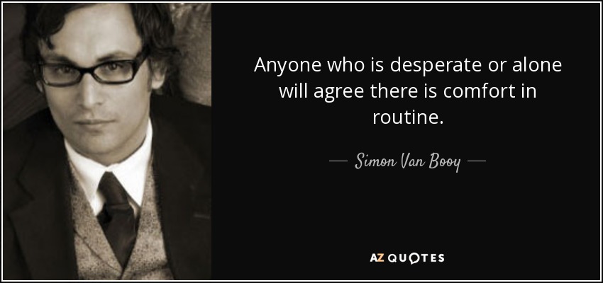 Anyone who is desperate or alone will agree there is comfort in routine. - Simon Van Booy