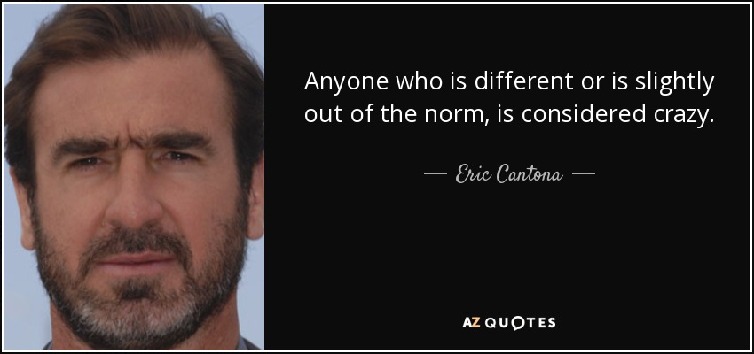 Anyone who is different or is slightly out of the norm, is considered crazy. - Eric Cantona