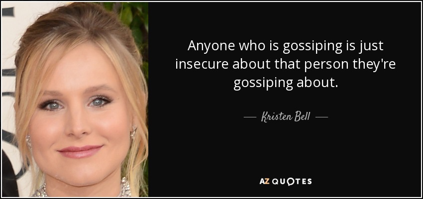 Anyone who is gossiping is just insecure about that person they're gossiping about. - Kristen Bell