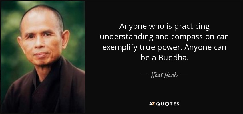 Anyone who is practicing understanding and compassion can exemplify true power. Anyone can be a Buddha. - Nhat Hanh