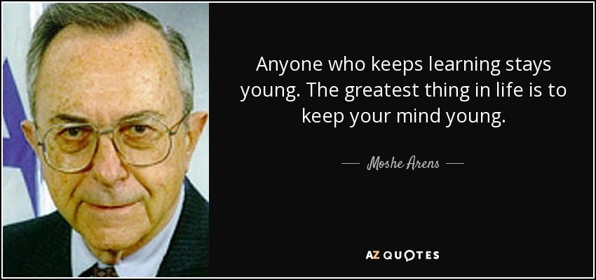 Anyone who keeps learning stays young. The greatest thing in life is to keep your mind young. - Moshe Arens