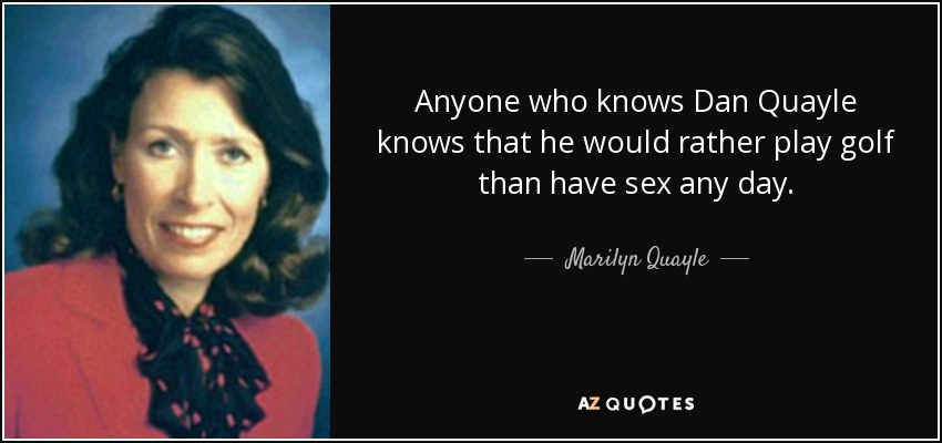 Anyone who knows Dan Quayle knows that he would rather play golf than have sex any day. - Marilyn Quayle