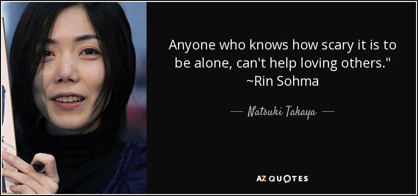 Anyone who knows how scary it is to be alone, can't help loving others.
