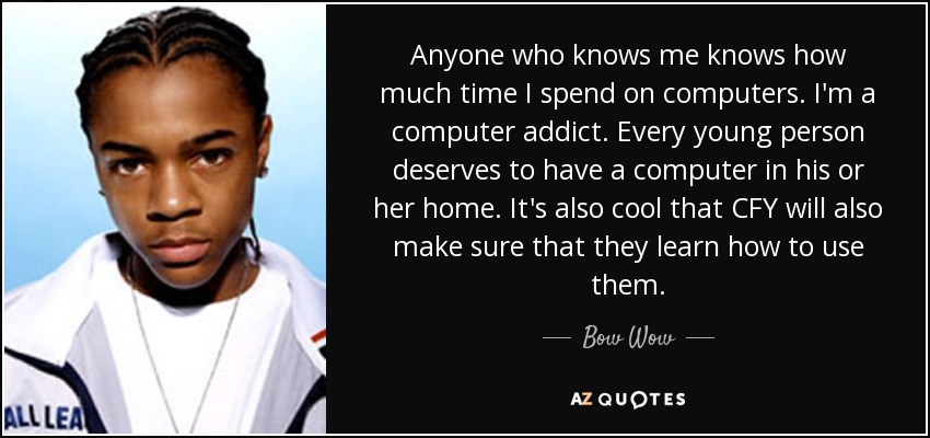 Anyone who knows me knows how much time I spend on computers. I'm a computer addict. Every young person deserves to have a computer in his or her home. It's also cool that CFY will also make sure that they learn how to use them. - Bow Wow
