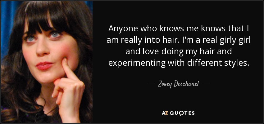 Anyone who knows me knows that I am really into hair. I'm a real girly girl and love doing my hair and experimenting with different styles. - Zooey Deschanel