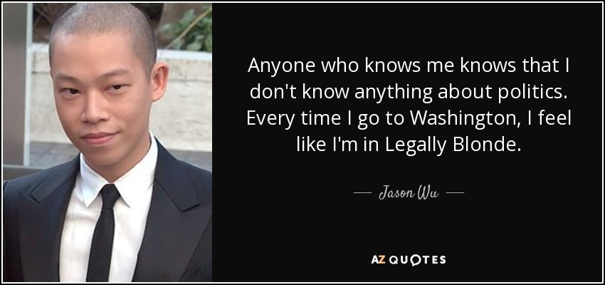 Anyone who knows me knows that I don't know anything about politics. Every time I go to Washington, I feel like I'm in Legally Blonde. - Jason Wu