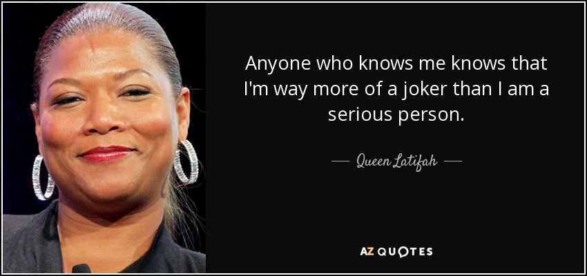 Anyone who knows me knows that I'm way more of a joker than I am a serious person. - Queen Latifah