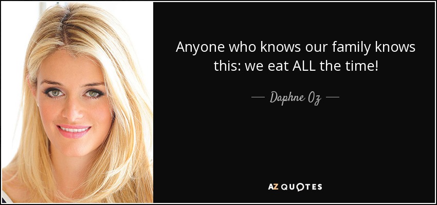 Anyone who knows our family knows this: we eat ALL the time! - Daphne Oz