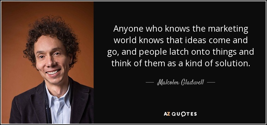 Anyone who knows the marketing world knows that ideas come and go, and people latch onto things and think of them as a kind of solution. - Malcolm Gladwell