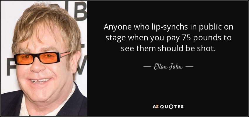 Anyone who lip-synchs in public on stage when you pay 75 pounds to see them should be shot. - Elton John