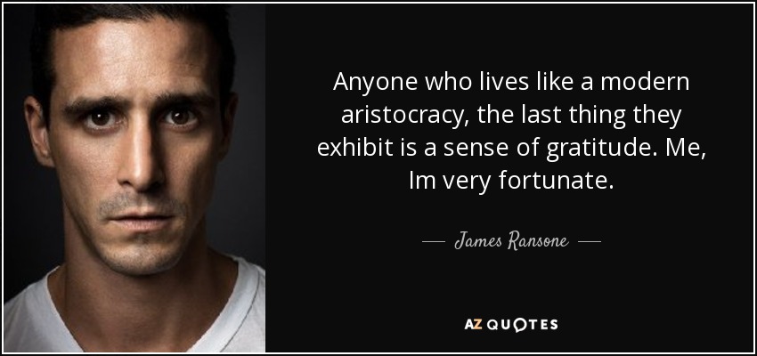 Anyone who lives like a modern aristocracy, the last thing they exhibit is a sense of gratitude. Me, Im very fortunate. - James Ransone
