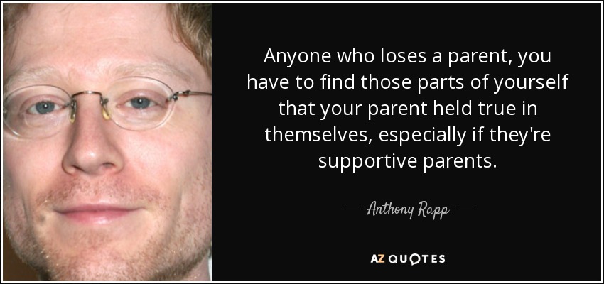 Anyone who loses a parent, you have to find those parts of yourself that your parent held true in themselves, especially if they're supportive parents. - Anthony Rapp