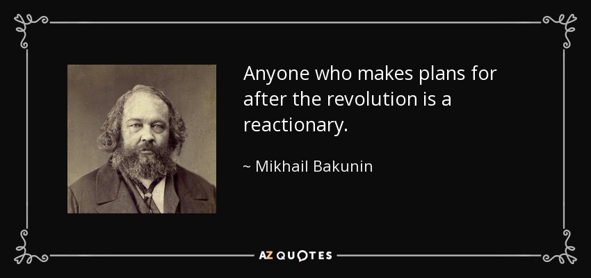 Anyone who makes plans for after the revolution is a reactionary. - Mikhail Bakunin