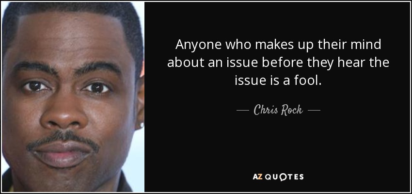 Anyone who makes up their mind about an issue before they hear the issue is a fool. - Chris Rock