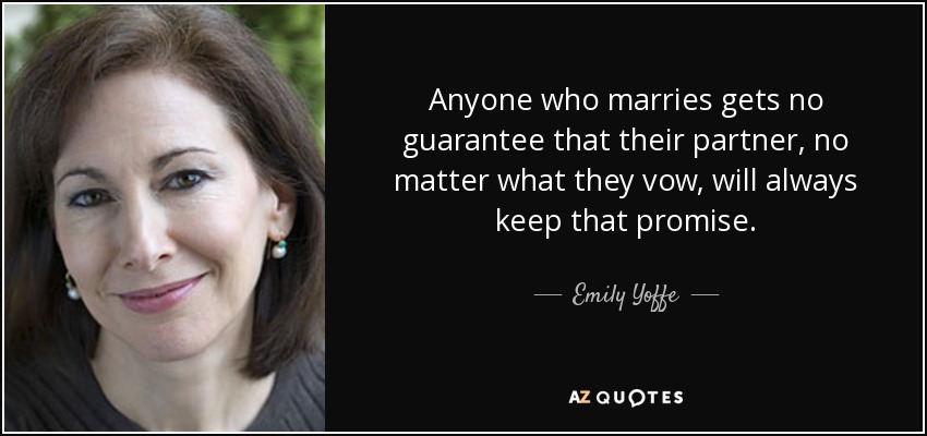 Anyone who marries gets no guarantee that their partner, no matter what they vow, will always keep that promise. - Emily Yoffe