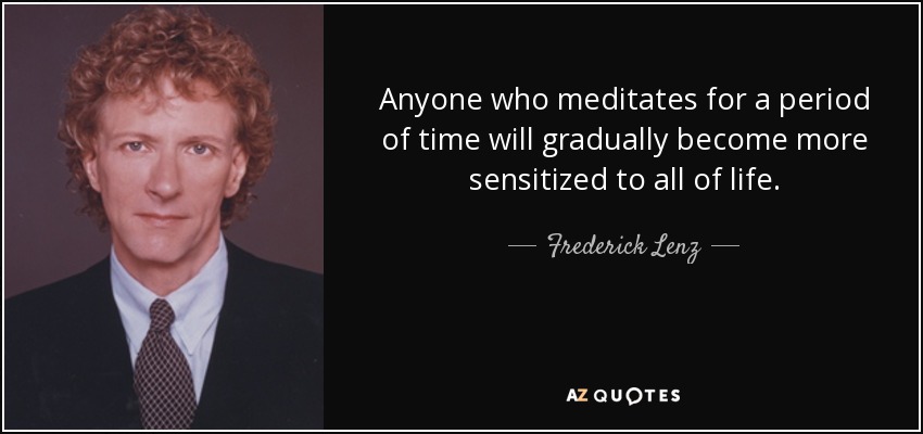 Anyone who meditates for a period of time will gradually become more sensitized to all of life. - Frederick Lenz