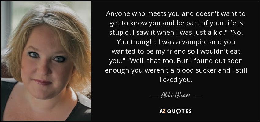 Anyone who meets you and doesn't want to get to know you and be part of your life is stupid. I saw it when I was just a kid.