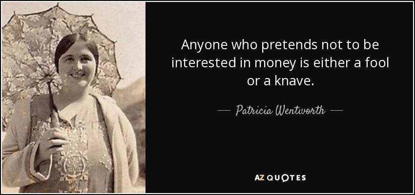 Anyone who pretends not to be interested in money is either a fool or a knave. - Patricia Wentworth