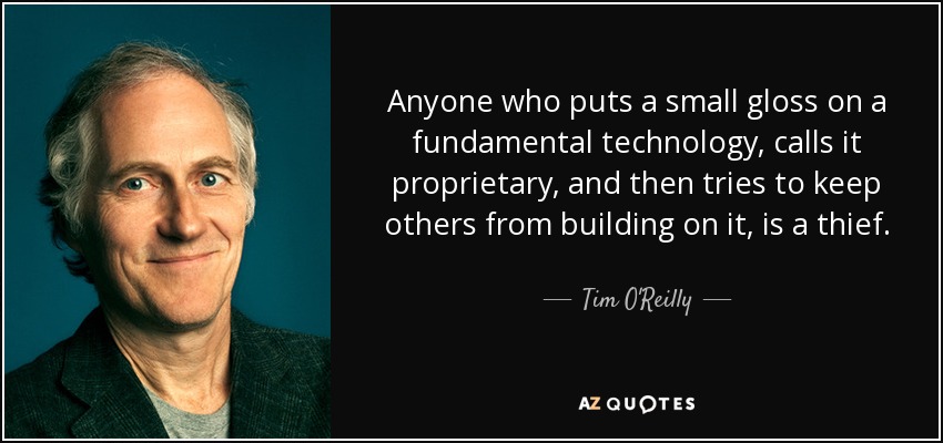 Anyone who puts a small gloss on a fundamental technology, calls it proprietary, and then tries to keep others from building on it, is a thief. - Tim O'Reilly