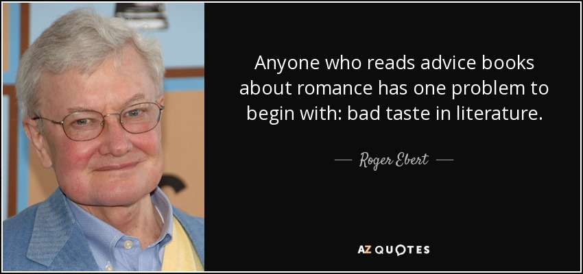Anyone who reads advice books about romance has one problem to begin with: bad taste in literature. - Roger Ebert