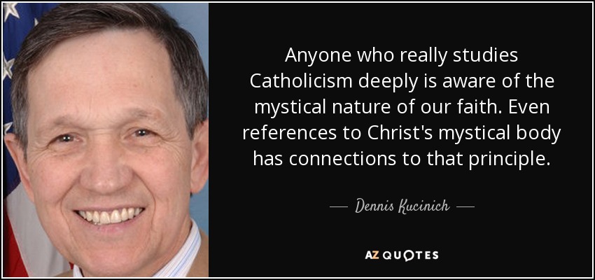 Anyone who really studies Catholicism deeply is aware of the mystical nature of our faith. Even references to Christ's mystical body has connections to that principle. - Dennis Kucinich
