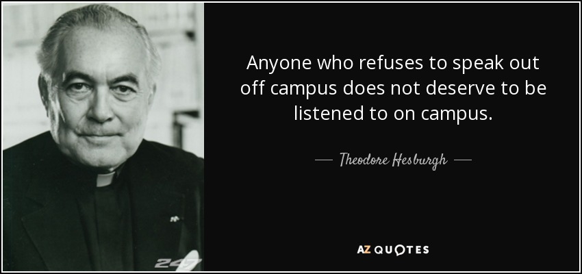 Anyone who refuses to speak out off campus does not deserve to be listened to on campus. - Theodore Hesburgh