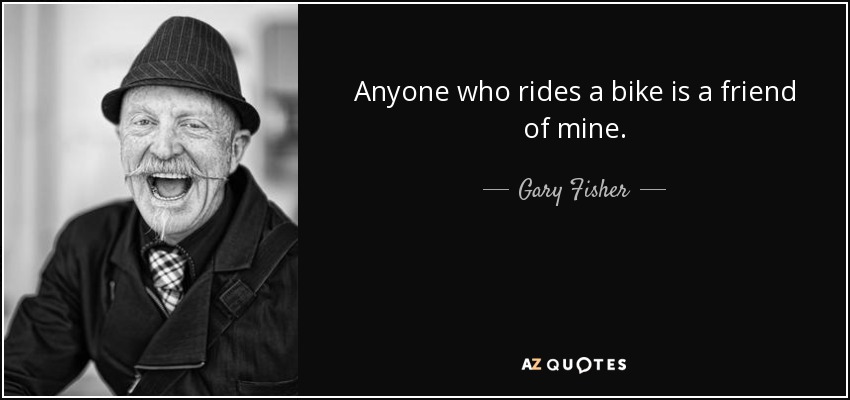 Anyone who rides a bike is a friend of mine. - Gary Fisher