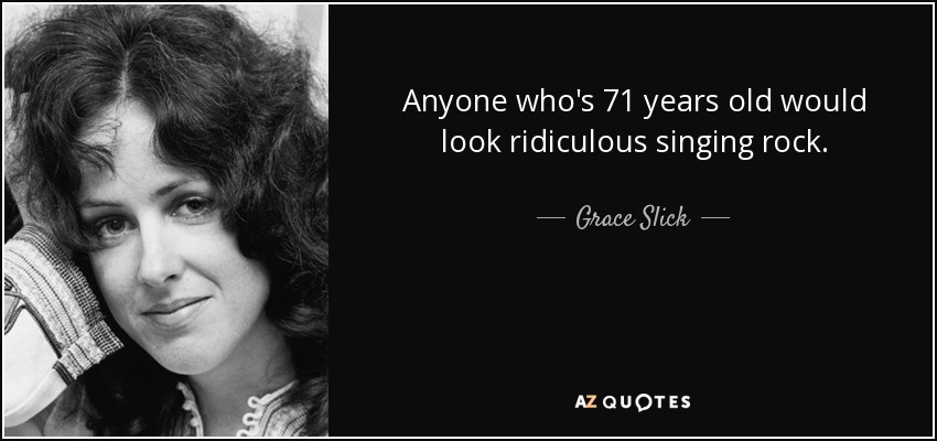 Anyone who's 71 years old would look ridiculous singing rock. - Grace Slick