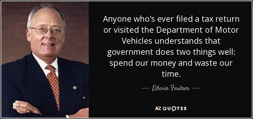 Anyone who's ever filed a tax return or visited the Department of Motor Vehicles understands that government does two things well: spend our money and waste our time. - Edwin Feulner