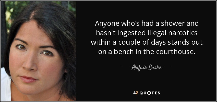 Anyone who's had a shower and hasn't ingested illegal narcotics within a couple of days stands out on a bench in the courthouse. - Alafair Burke