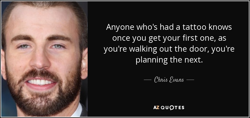 Anyone who's had a tattoo knows once you get your first one, as you're walking out the door, you're planning the next. - Chris Evans