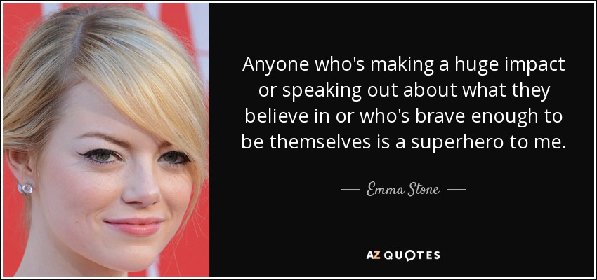 Anyone who's making a huge impact or speaking out about what they believe in or who's brave enough to be themselves is a superhero to me. - Emma Stone