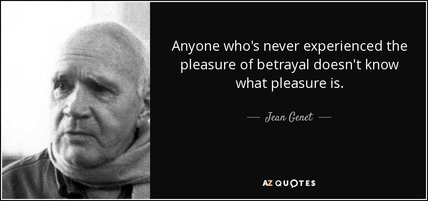 Anyone who's never experienced the pleasure of betrayal doesn't know what pleasure is. - Jean Genet
