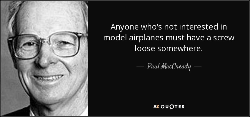 Anyone who's not interested in model airplanes must have a screw loose somewhere. - Paul MacCready