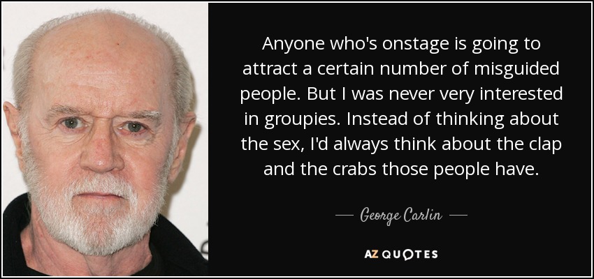 Anyone who's onstage is going to attract a certain number of misguided people. But I was never very interested in groupies. Instead of thinking about the sex, I'd always think about the clap and the crabs those people have. - George Carlin