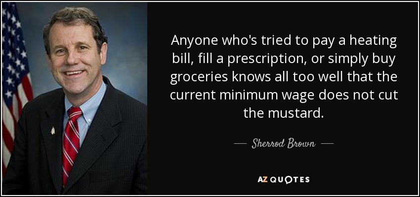 Anyone who's tried to pay a heating bill, fill a prescription, or simply buy groceries knows all too well that the current minimum wage does not cut the mustard. - Sherrod Brown