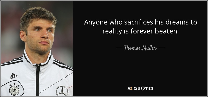 Anyone who sacrifices his dreams to reality is forever beaten. - Thomas Muller