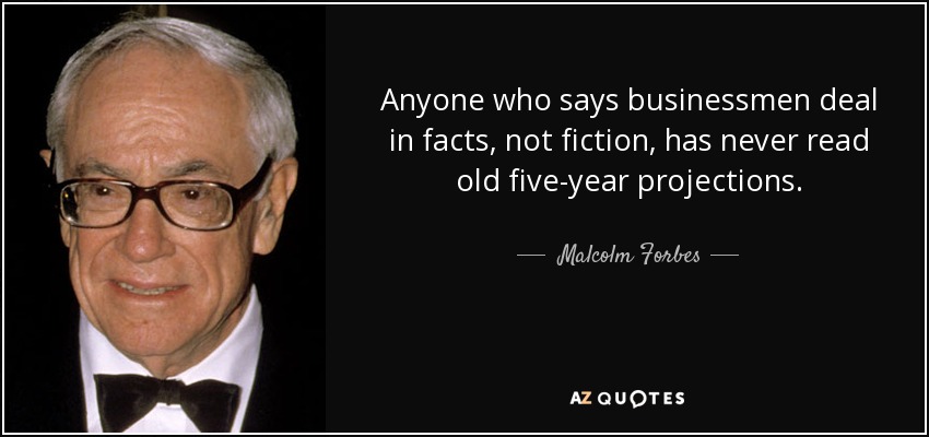 Anyone who says businessmen deal in facts, not fiction, has never read old five-year projections. - Malcolm Forbes