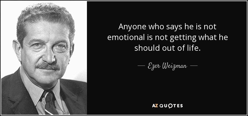 Anyone who says he is not emotional is not getting what he should out of life. - Ezer Weizman